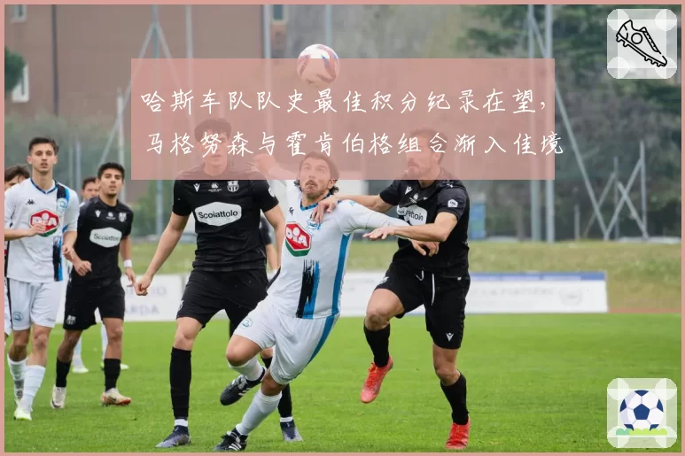 哈斯车队队史最佳积分纪录在望，马格努森与霍肯伯格组合渐入佳境