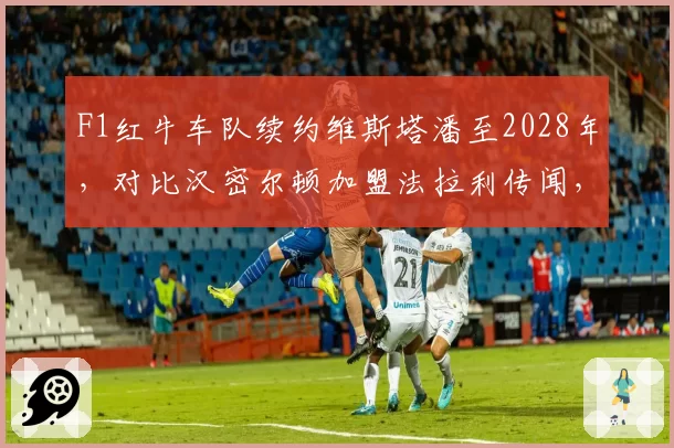 F1红牛车队续约维斯塔潘至2028年,对比汉密尔顿加盟法拉利传闻,车手市场暗流涌动