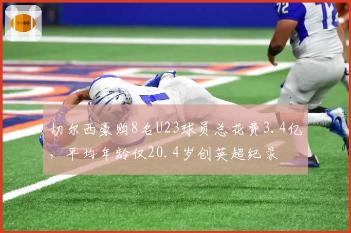 切尔西豪购8名U23球员总花费3.4亿,平均年龄仅20.4岁创英超纪录