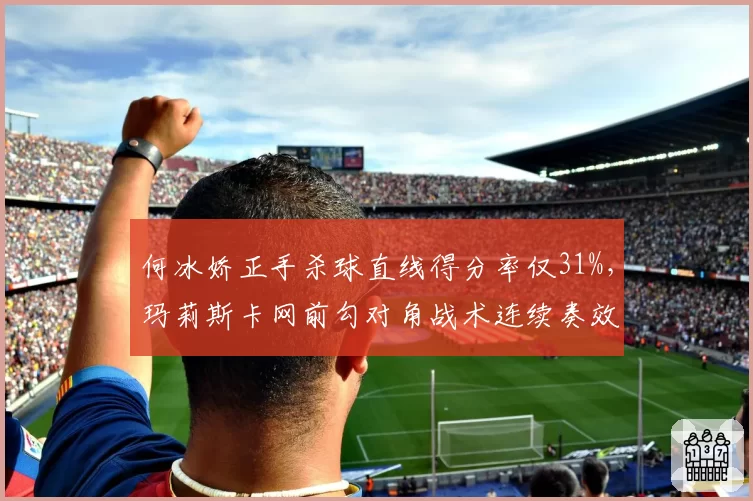 何冰娇正手杀球直线得分率仅31%,玛莉斯卡网前勾对角战术连续奏效