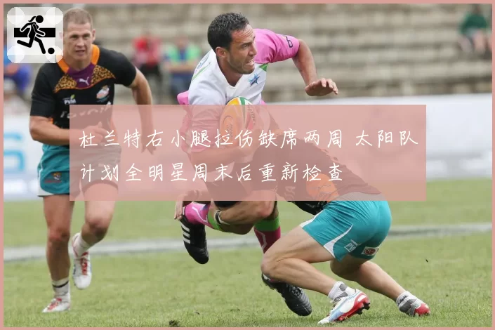杜兰特右小腿拉伤缺席两周 太阳队计划全明星周末后重新检查