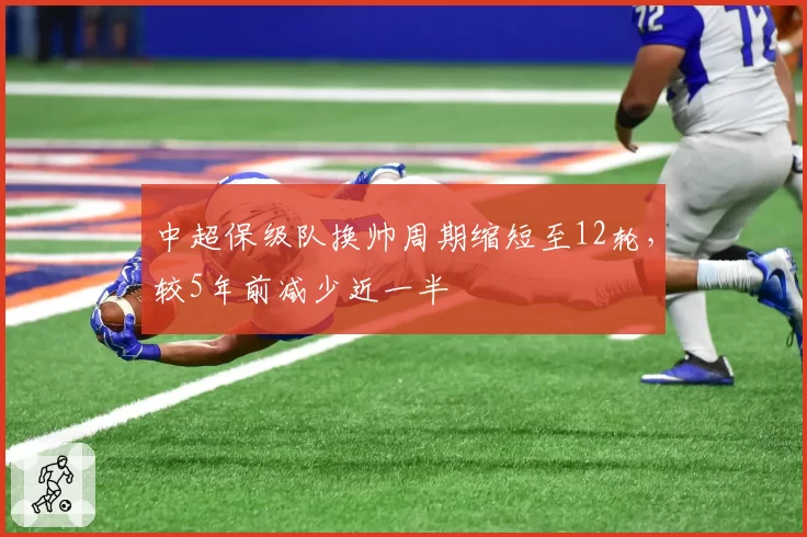 中超保级队换帅周期缩短至12轮，较5年前减少近一半