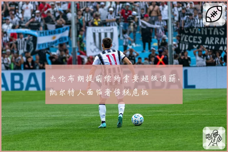 杰伦布朗提前续约索要超级顶薪,凯尔特人面临奢侈税危机