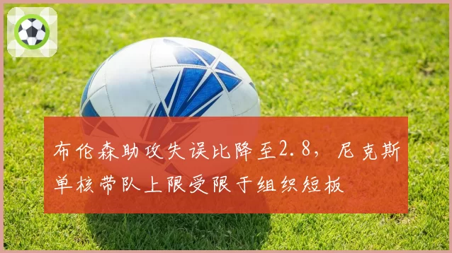 布伦森助攻失误比降至2.8,尼克斯单核带队上限受限于组织短板