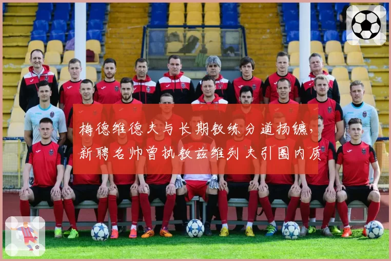 梅德维德夫与长期教练分道扬镳，新聘名帅曾执教兹维列夫引圈内质疑