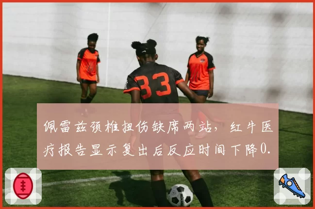 佩雷兹颈椎扭伤缺席两站，红牛医疗报告显示复出后反应时间下降0.02秒