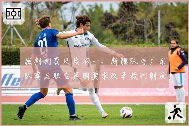 裁判判罚尺度不一，新疆队与广东队赛后联合声明要求改革裁判制度