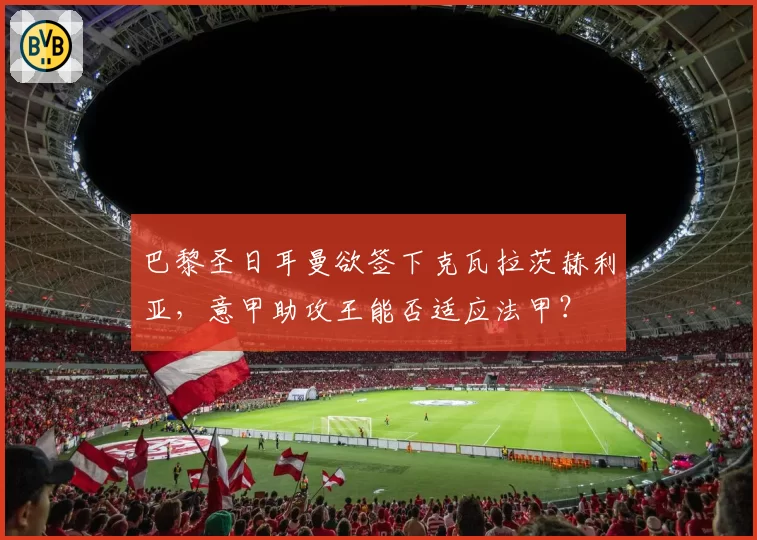 巴黎圣日耳曼欲签下克瓦拉茨赫利亚，意甲助攻王能否适应法甲？