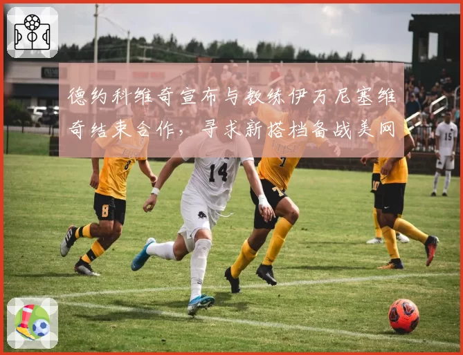 德约科维奇宣布与教练伊万尼塞维奇结束合作,寻求新搭档备战美网