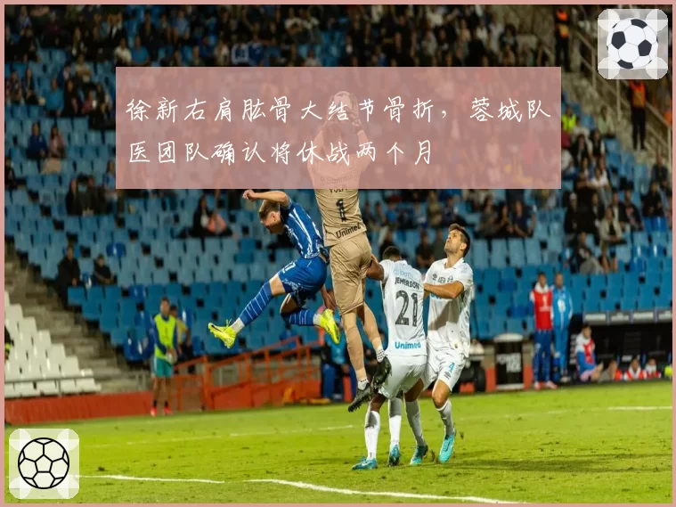 徐新右肩肱骨大结节骨折，蓉城队医团队确认将休战两个月