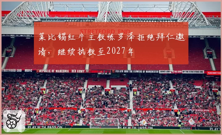 莱比锡红牛主教练罗泽拒绝拜仁邀请，继续执教至2027年