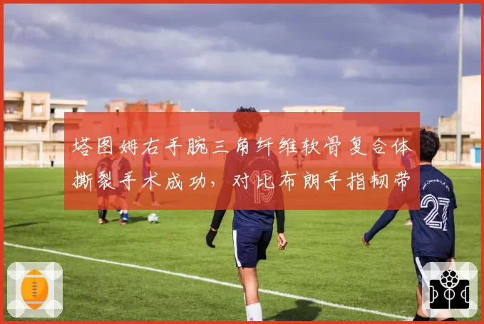 塔图姆右手腕三角纤维软骨复合体撕裂手术成功,对比布朗手指韧带撕裂保守治疗恢复更快