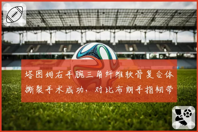 塔图姆右手腕三角纤维软骨复合体撕裂手术成功,对比布朗手指韧带撕裂保守治疗恢复更快