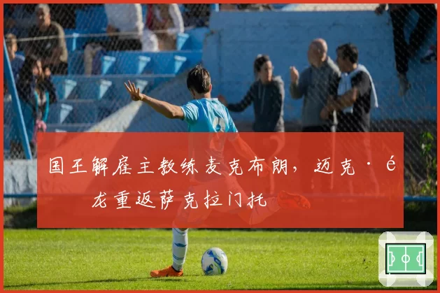 国王解雇主教练麦克布朗，迈克·马龙重返萨克拉门托