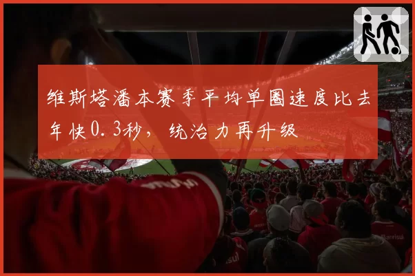 维斯塔潘本赛季平均单圈速度比去年快0.3秒,统治力再升级