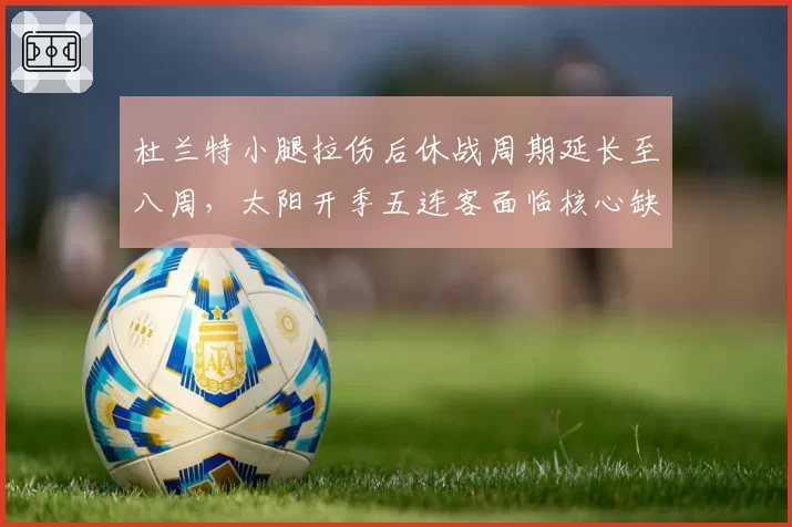杜兰特小腿拉伤后休战周期延长至八周，太阳开季五连客面临核心缺阵危机