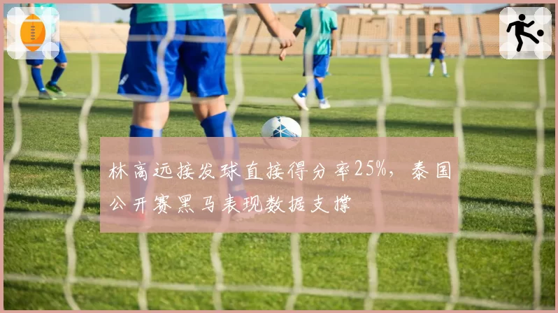 林高远接发球直接得分率25%,泰国公开赛黑马表现数据支撑