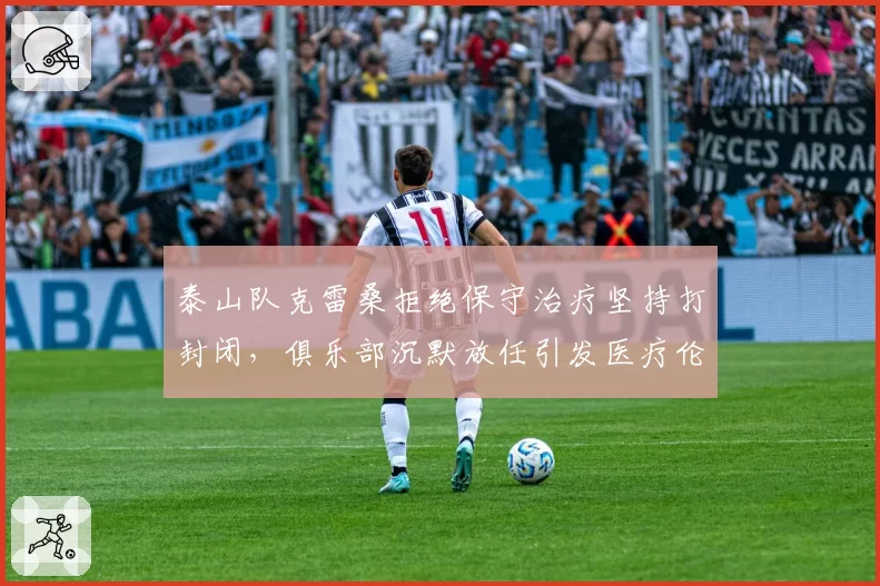 泰山队克雷桑拒绝保守治疗坚持打封闭，俱乐部沉默放任引发医疗伦理争议__br_