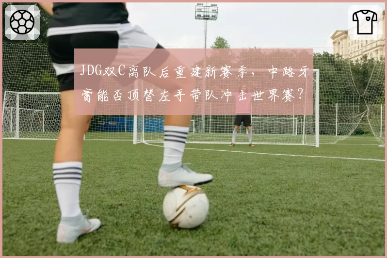 JDG双C离队后重建新赛季，中路牙膏能否顶替左手带队冲击世界赛？