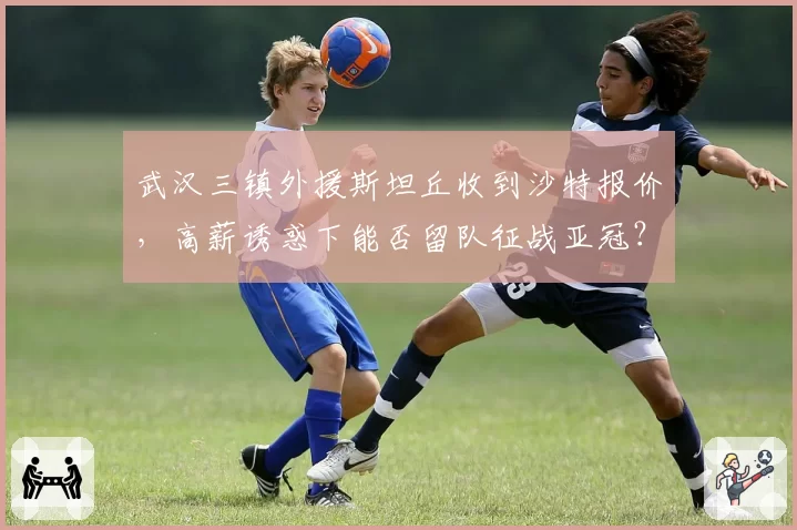 武汉三镇外援斯坦丘收到沙特报价,高薪诱惑下能否留队征战亚冠?