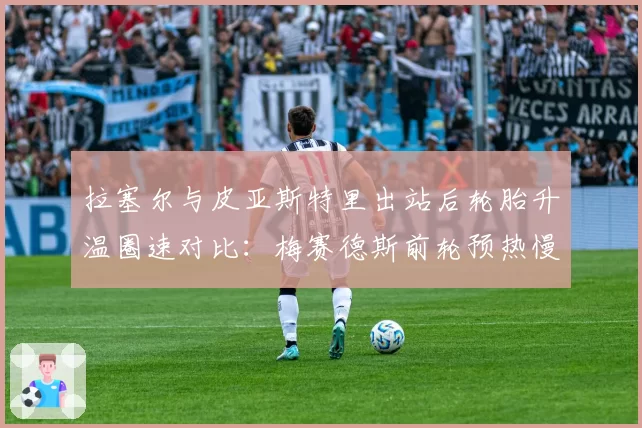 拉塞尔与皮亚斯特里出站后轮胎升温圈速对比：梅赛德斯前轮预热慢1.2秒