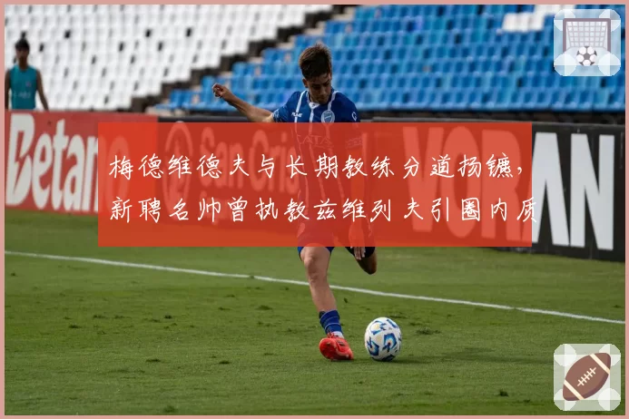 梅德维德夫与长期教练分道扬镳，新聘名帅曾执教兹维列夫引圈内质疑