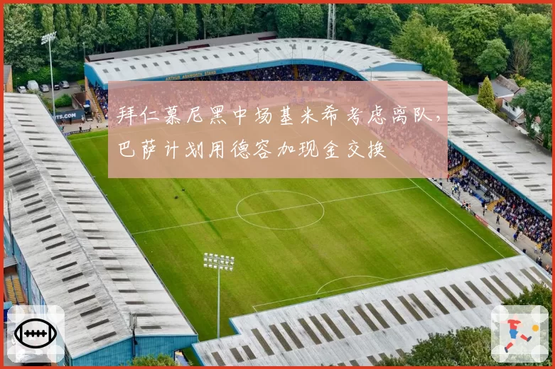 拜仁慕尼黑中场基米希考虑离队，巴萨计划用德容加现金交换
