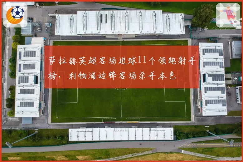 萨拉赫英超客场进球11个领跑射手榜,利物浦边锋客场杀手本色