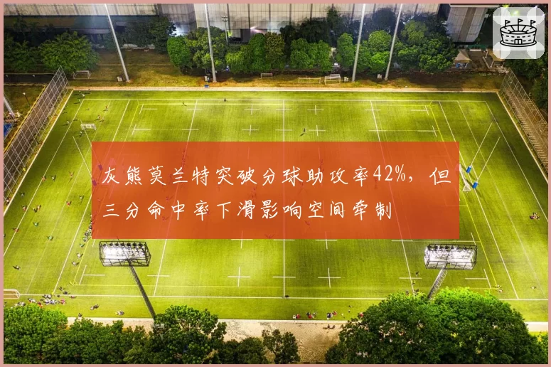 灰熊莫兰特突破分球助攻率42%，但三分命中率下滑影响空间牵制
