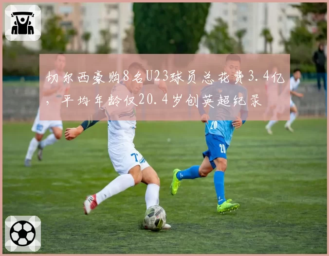 切尔西豪购8名U23球员总花费3.4亿,平均年龄仅20.4岁创英超纪录
