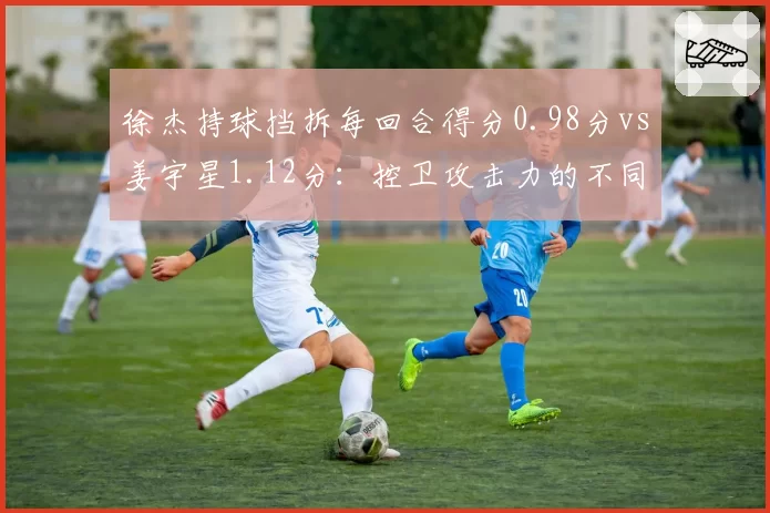 徐杰持球挡拆每回合得分0.98分vs姜宇星1.12分：控卫攻击力的不同路径