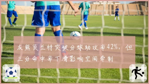 灰熊莫兰特突破分球助攻率42%，但三分命中率下滑影响空间牵制