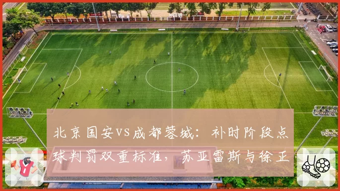 北京国安vs成都蓉城：补时阶段点球判罚双重标准，苏亚雷斯与徐正源教练组爆发冲突