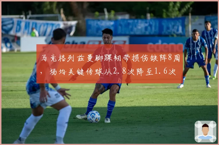 马竞格列兹曼脚踝韧带损伤缺阵8周,场均关键传球从2.8次降至1.6次