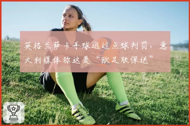 英格兰萨卡手球逃过点球判罚，意大利媒体称这是“欧足联保送”