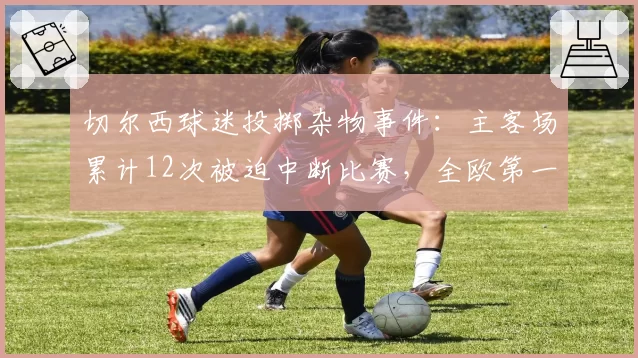 切尔西球迷投掷杂物事件:主客场累计12次被迫中断比赛,全欧第一