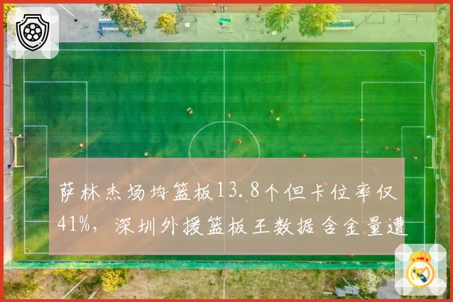 萨林杰场均篮板13.8个但卡位率仅41%,深圳外援篮板王数据含金量遭质疑__br_