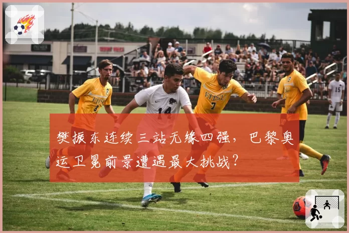 樊振东连续三站无缘四强，巴黎奥运卫冕前景遭遇最大挑战？
