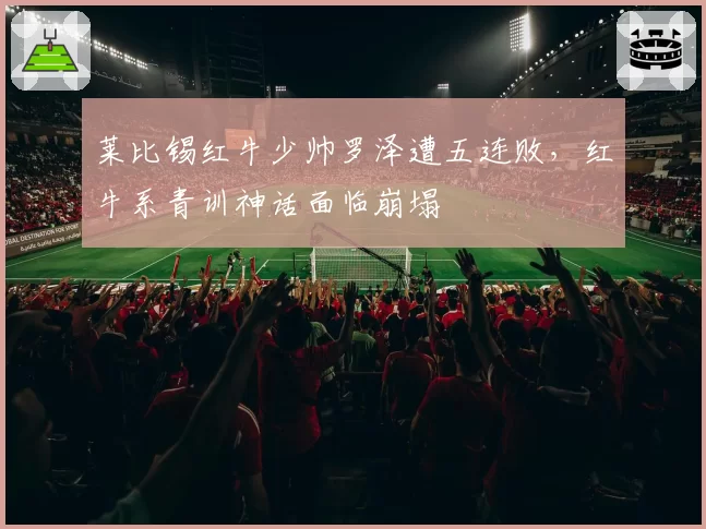 莱比锡红牛少帅罗泽遭五连败，红牛系青训神话面临崩塌