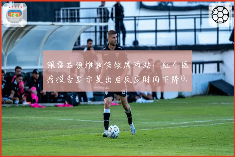 佩雷兹颈椎扭伤缺席两站，红牛医疗报告显示复出后反应时间下降0.02秒