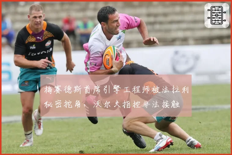 梅赛德斯首席引擎工程师被法拉利秘密挖角,沃尔夫指控非法接触