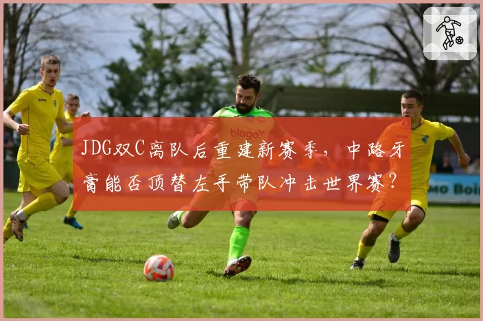 JDG双C离队后重建新赛季，中路牙膏能否顶替左手带队冲击世界赛？