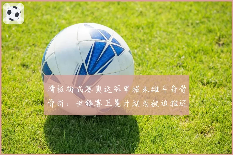 滑板街式赛奥运冠军堀米雄斗舟骨骨折，世锦赛卫冕计划或被迫推迟？