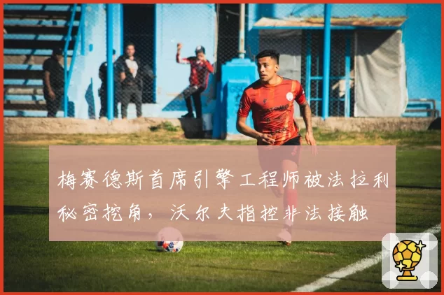 梅赛德斯首席引擎工程师被法拉利秘密挖角,沃尔夫指控非法接触