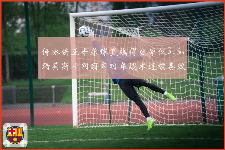 何冰娇正手杀球直线得分率仅31%,玛莉斯卡网前勾对角战术连续奏效