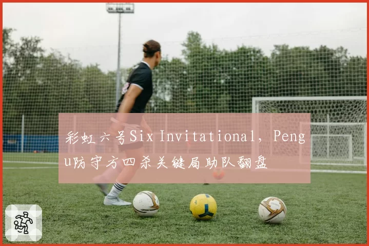 彩虹六号Six Invitational,Pengu防守方四杀关键局助队翻盘