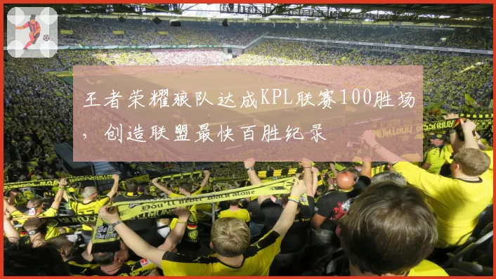 王者荣耀狼队达成KPL联赛100胜场,创造联盟最快百胜纪录