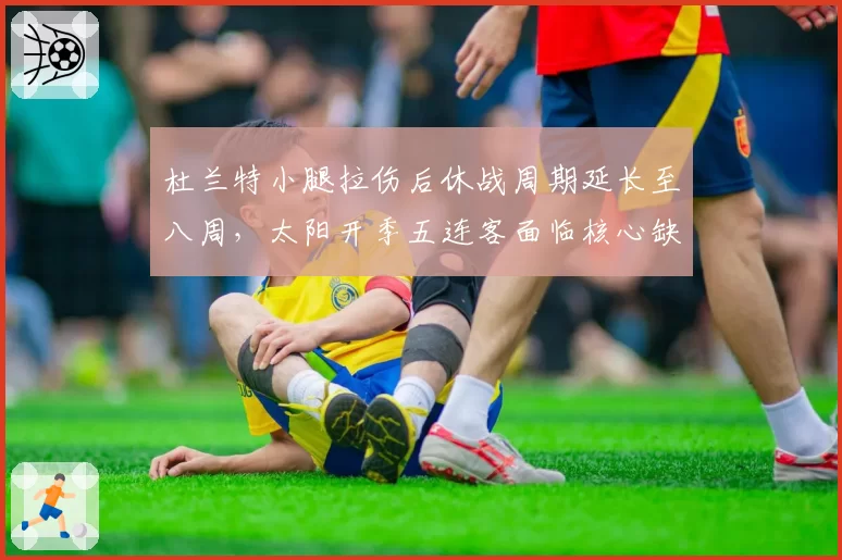 杜兰特小腿拉伤后休战周期延长至八周，太阳开季五连客面临核心缺阵危机
